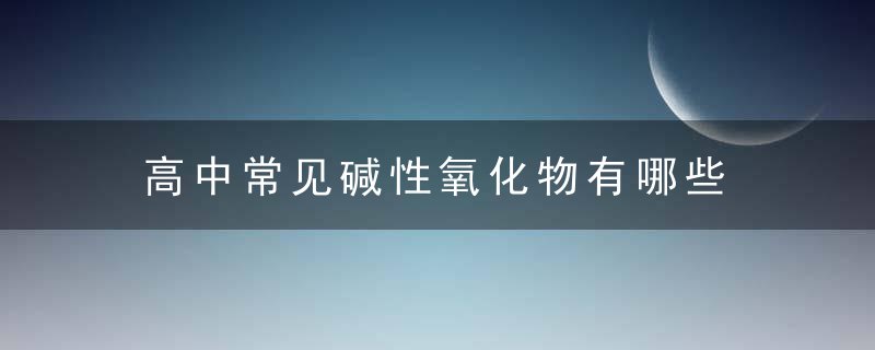 高中常见碱性氧化物有哪些 高中常见碱性氧化物有什么